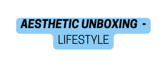 AESTHETIC UNBOXING LIFESTYLE